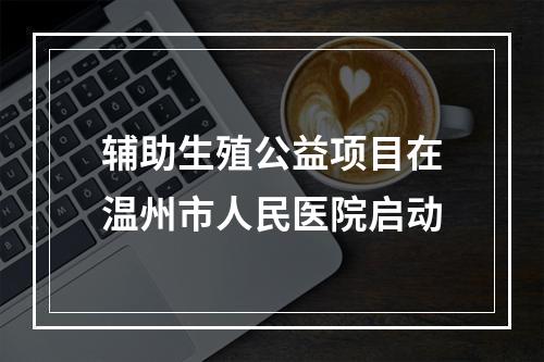 辅助生殖公益项目在温州市人民医院启动
