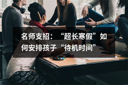 名师支招：“超长寒假”如何安排孩子“待机时间”