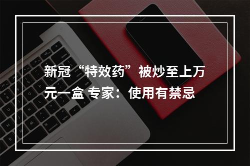 新冠“特效药”被炒至上万元一盒 专家：使用有禁忌
