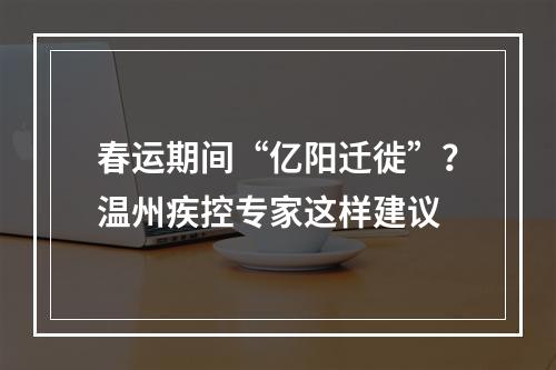 春运期间“亿阳迁徙”？温州疾控专家这样建议