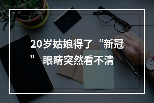 20岁姑娘得了“新冠” 眼睛突然看不清