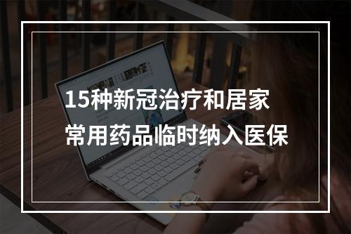 15种新冠治疗和居家常用药品临时纳入医保