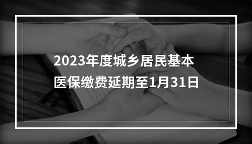2023年度城乡居民基本医保缴费延期至1月31日