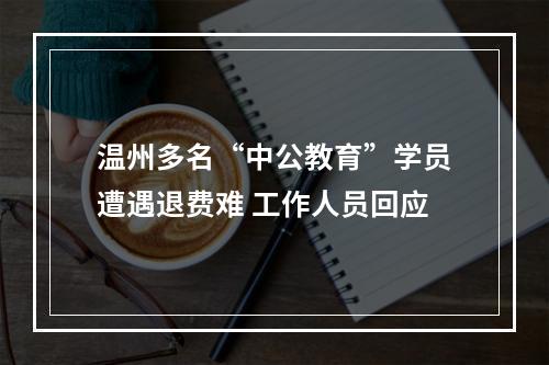 温州多名“中公教育”学员遭遇退费难 工作人员回应