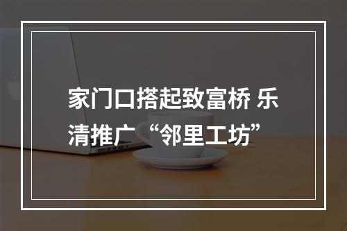 家门口搭起致富桥 乐清推广“邻里工坊”