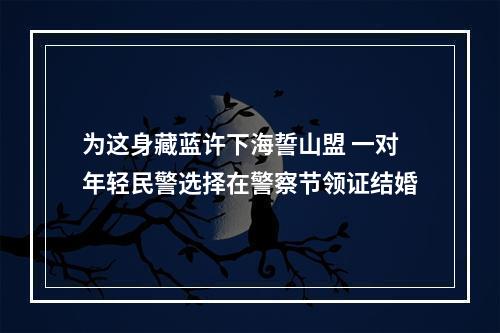 为这身藏蓝许下海誓山盟 一对年轻民警选择在警察节领证结婚
