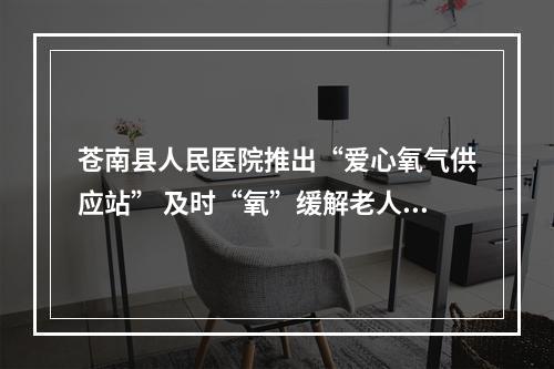 苍南县人民医院推出“爱心氧气供应站” 及时“氧”缓解老人呼吸难题