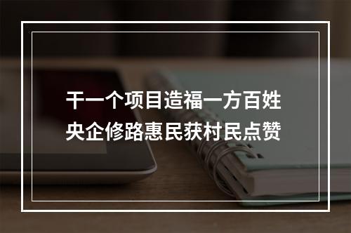 干一个项目造福一方百姓 央企修路惠民获村民点赞