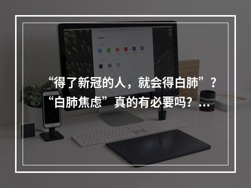“得了新冠的人，就会得白肺”？“白肺焦虑”真的有必要吗？ 温医大附一院、温州中心医院主任医师专业解答来了