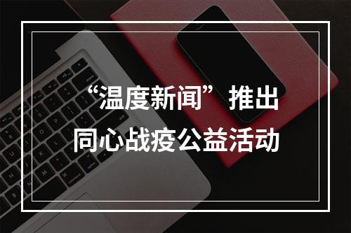 “温度新闻”推出同心战疫公益活动