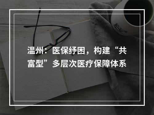温州：医保纾困，构建“共富型”多层次医疗保障体系