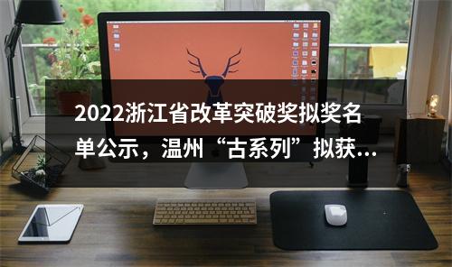 2022浙江省改革突破奖拟奖名单公示，温州“古系列”拟获金奖！