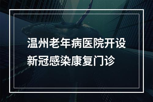 温州老年病医院开设新冠感染康复门诊