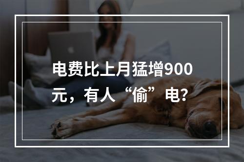 电费比上月猛增900元，有人“偷”电？