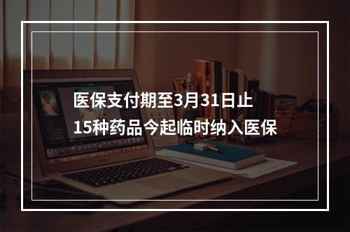 医保支付期至3月31日止 15种药品今起临时纳入医保