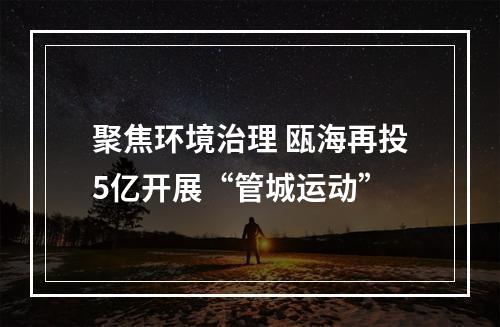 聚焦环境治理 瓯海再投5亿开展“管城运动”