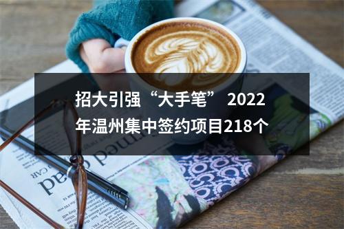 招大引强“大手笔” 2022年温州集中签约项目218个