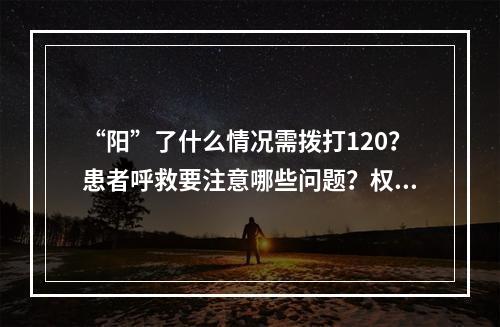 “阳”了什么情况需拨打120？患者呼救要注意哪些问题？权威解答来了