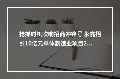 抢抓时机吹响招商冲锋号 永嘉招引10亿元单体制造业项目2个