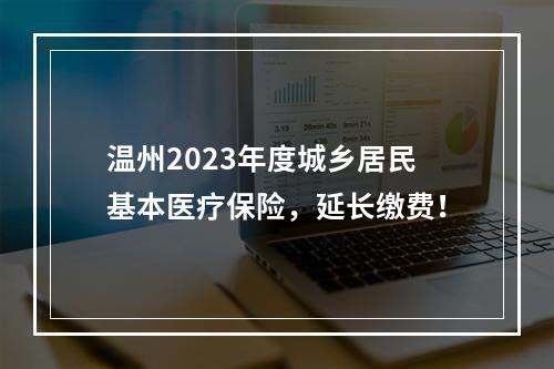 温州2023年度城乡居民基本医疗保险，延长缴费！