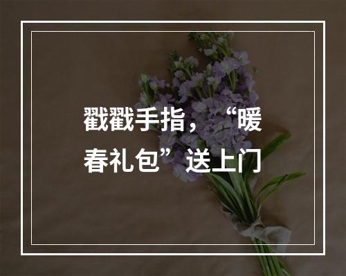戳戳手指，“暖春礼包”送上门