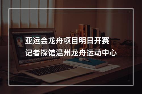 亚运会龙舟项目明日开赛 记者探馆温州龙舟运动中心