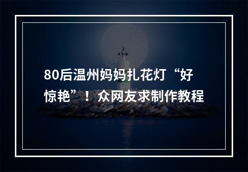 80后温州妈妈扎花灯“好惊艳”！众网友求制作教程