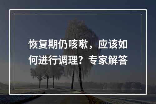 恢复期仍咳嗽，应该如何进行调理？专家解答