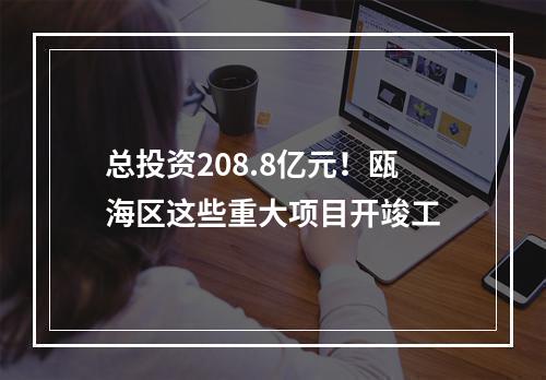 总投资208.8亿元！瓯海区这些重大项目开竣工