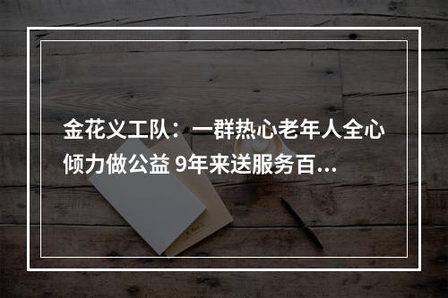金花义工队：一群热心老年人全心倾力做公益 9年来送服务百余场