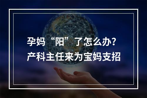 孕妈“阳”了怎么办？产科主任来为宝妈支招