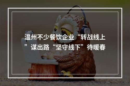 温州不少餐饮企业“转战线上”谋出路“坚守线下”待暖春