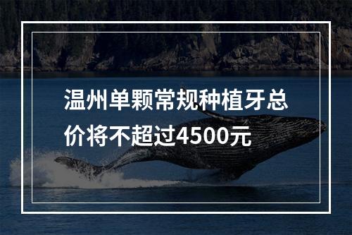 温州单颗常规种植牙总价将不超过4500元