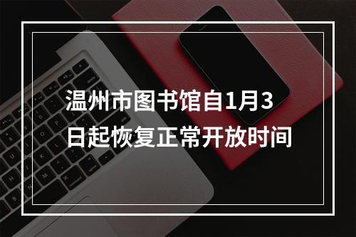 温州市图书馆自1月3日起恢复正常开放时间
