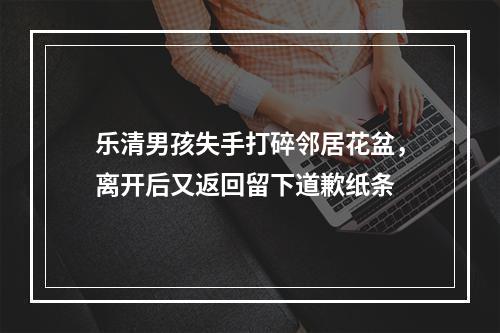 乐清男孩失手打碎邻居花盆，离开后又返回留下道歉纸条