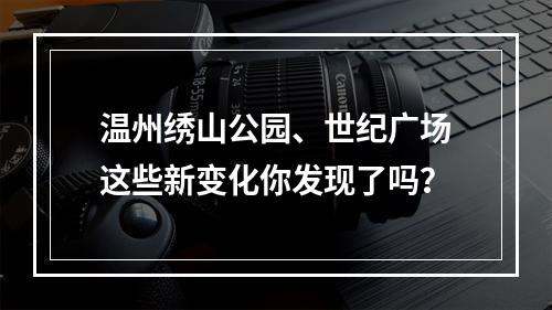 温州绣山公园、世纪广场这些新变化你发现了吗？