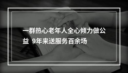 一群热心老年人全心倾力做公益  9年来送服务百余场