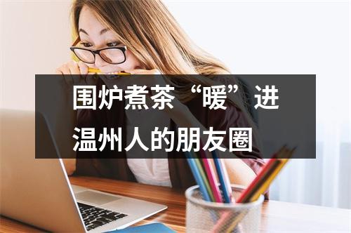 围炉煮茶“暖”进温州人的朋友圈