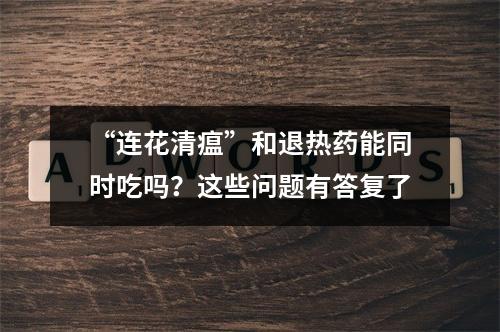 “连花清瘟”和退热药能同时吃吗？这些问题有答复了