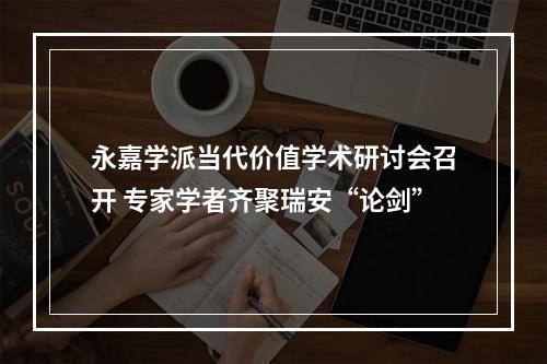 永嘉学派当代价值学术研讨会召开 专家学者齐聚瑞安“论剑”