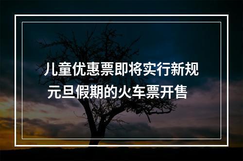 儿童优惠票即将实行新规 元旦假期的火车票开售