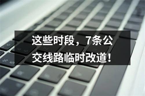 这些时段，7条公交线路临时改道！