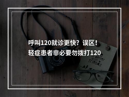 呼叫120就诊更快？误区！轻症患者非必要勿拨打120