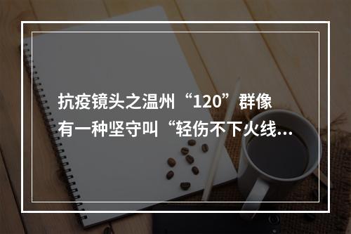 抗疫镜头之温州“120”群像 有一种坚守叫“轻伤不下火线”