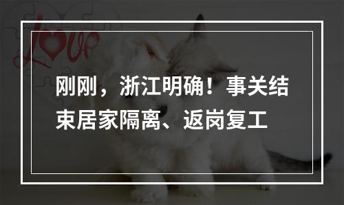 刚刚，浙江明确！事关结束居家隔离、返岗复工