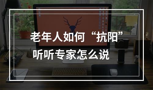 老年人如何“抗阳” 听听专家怎么说