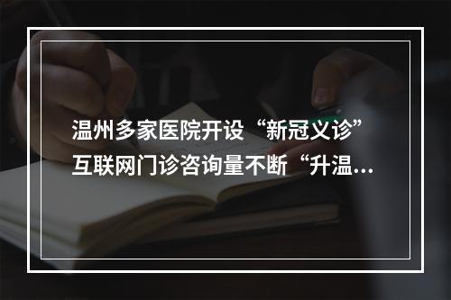 温州多家医院开设“新冠义诊” 互联网门诊咨询量不断“升温”