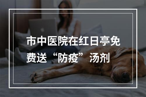 市中医院在红日亭免费送“防疫”汤剂