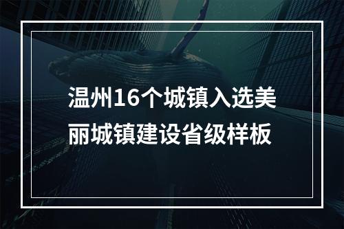 温州16个城镇入选美丽城镇建设省级样板