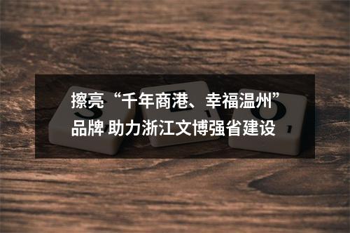 擦亮“千年商港、幸福温州”品牌 助力浙江文博强省建设